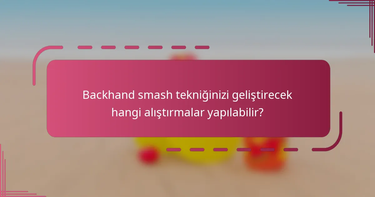 Backhand smash tekniğinizi geliştirecek hangi alıştırmalar yapılabilir?
