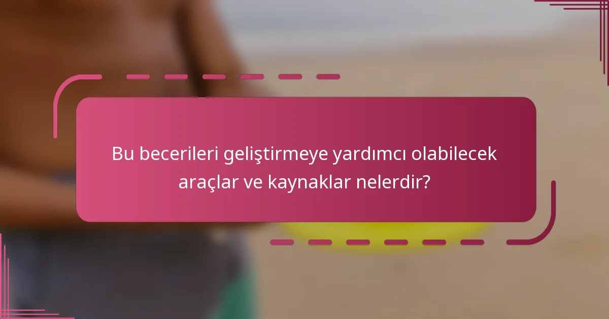 Bu becerileri geliştirmeye yardımcı olabilecek araçlar ve kaynaklar nelerdir?