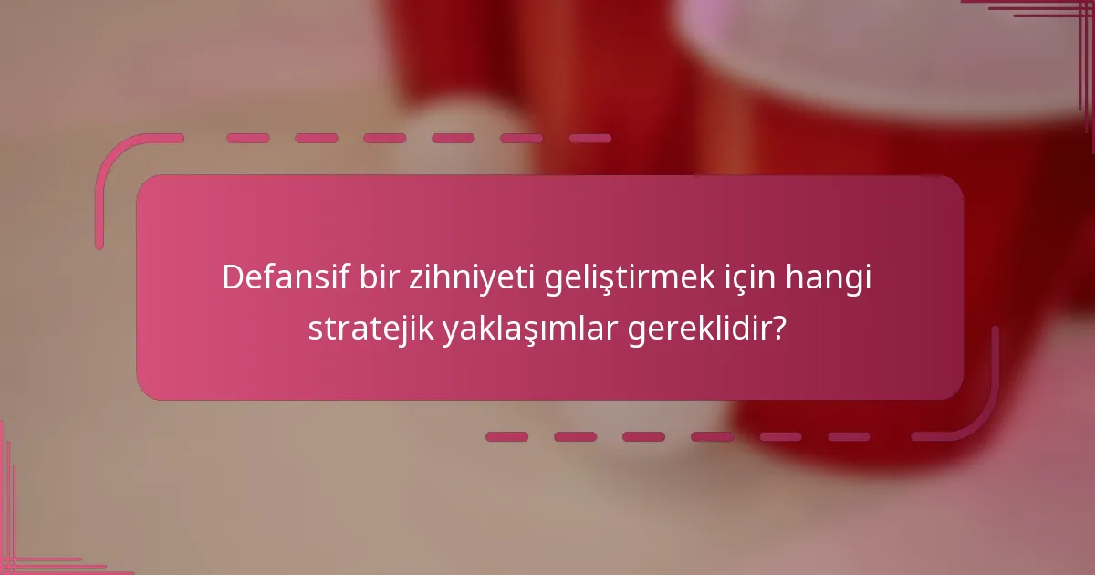 Defansif bir zihniyeti geliştirmek için hangi stratejik yaklaşımlar gereklidir?