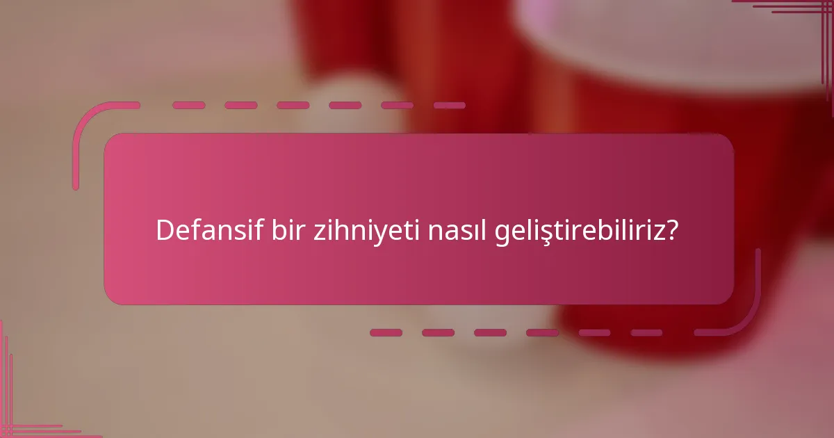 Defansif bir zihniyeti nasıl geliştirebiliriz?