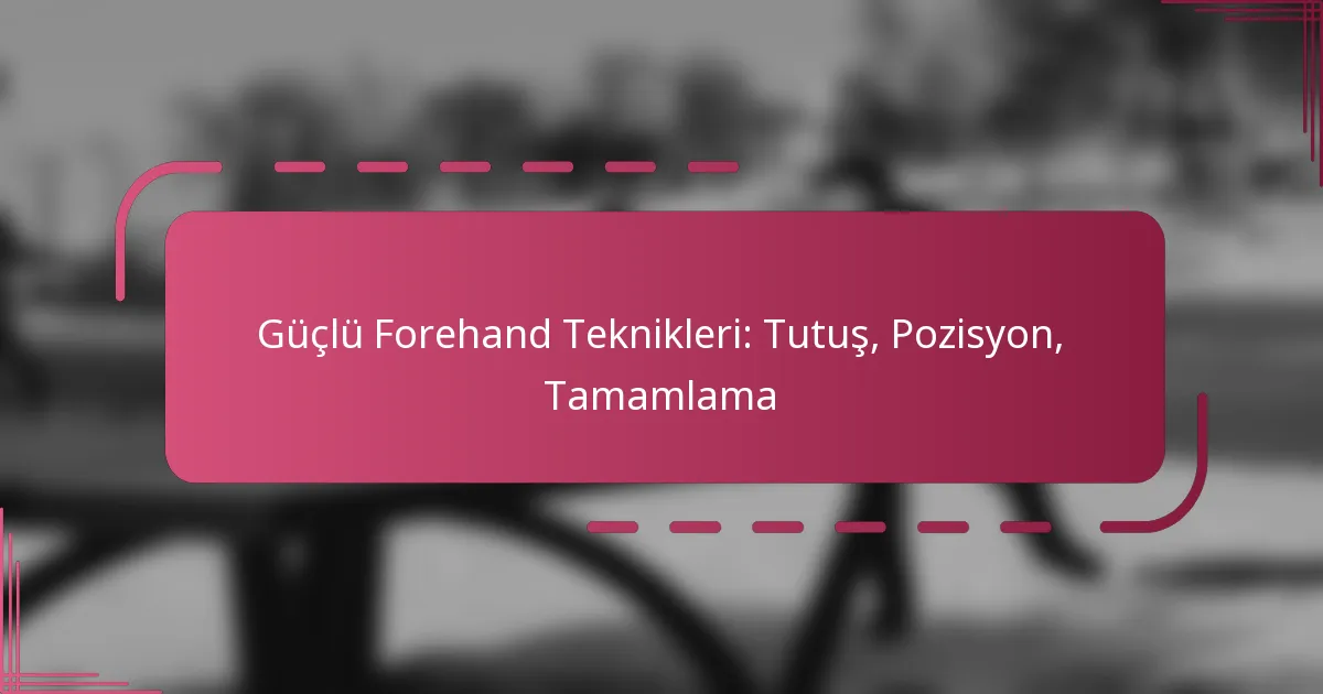 Güçlü Forehand Teknikleri: Tutuş, Pozisyon, Tamamlama