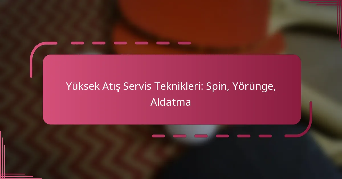 Yüksek Atış Servis Teknikleri: Spin, Yörünge, Aldatma
