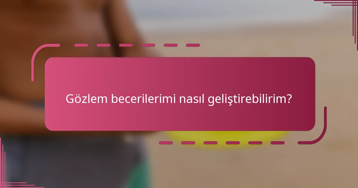 Gözlem becerilerimi nasıl geliştirebilirim?