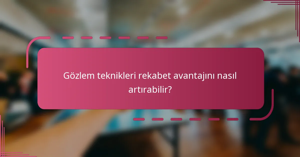 Gözlem teknikleri rekabet avantajını nasıl artırabilir?