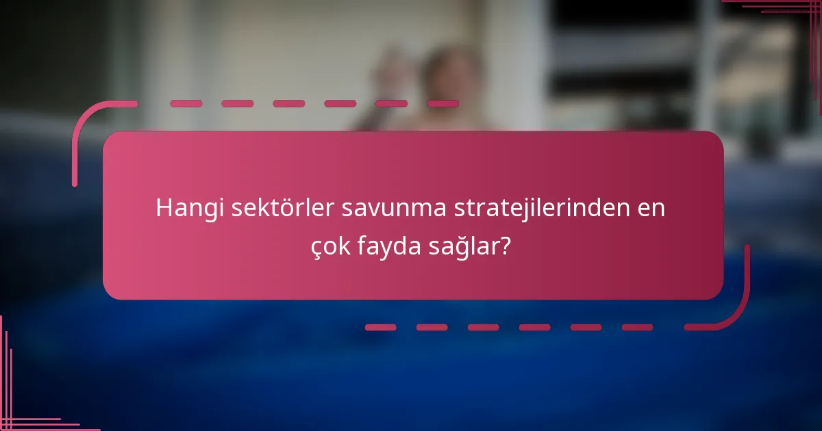 Hangi sektörler savunma stratejilerinden en çok fayda sağlar?