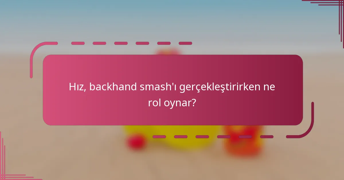 Hız, backhand smash'ı gerçekleştirirken ne rol oynar?