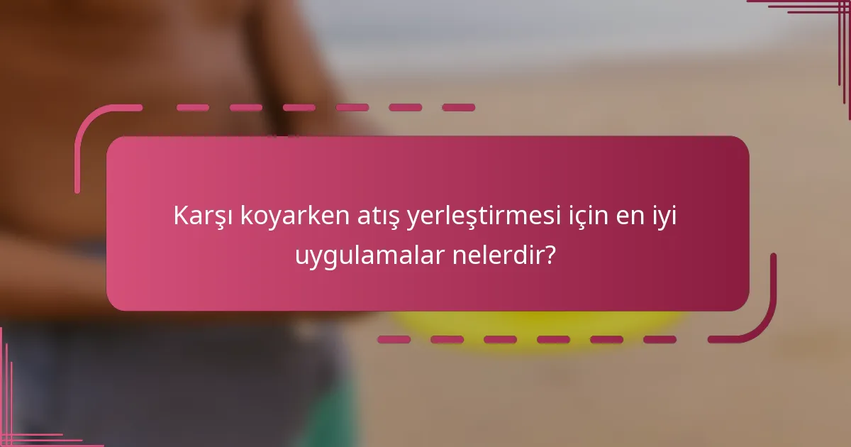 Karşı koyarken atış yerleştirmesi için en iyi uygulamalar nelerdir?