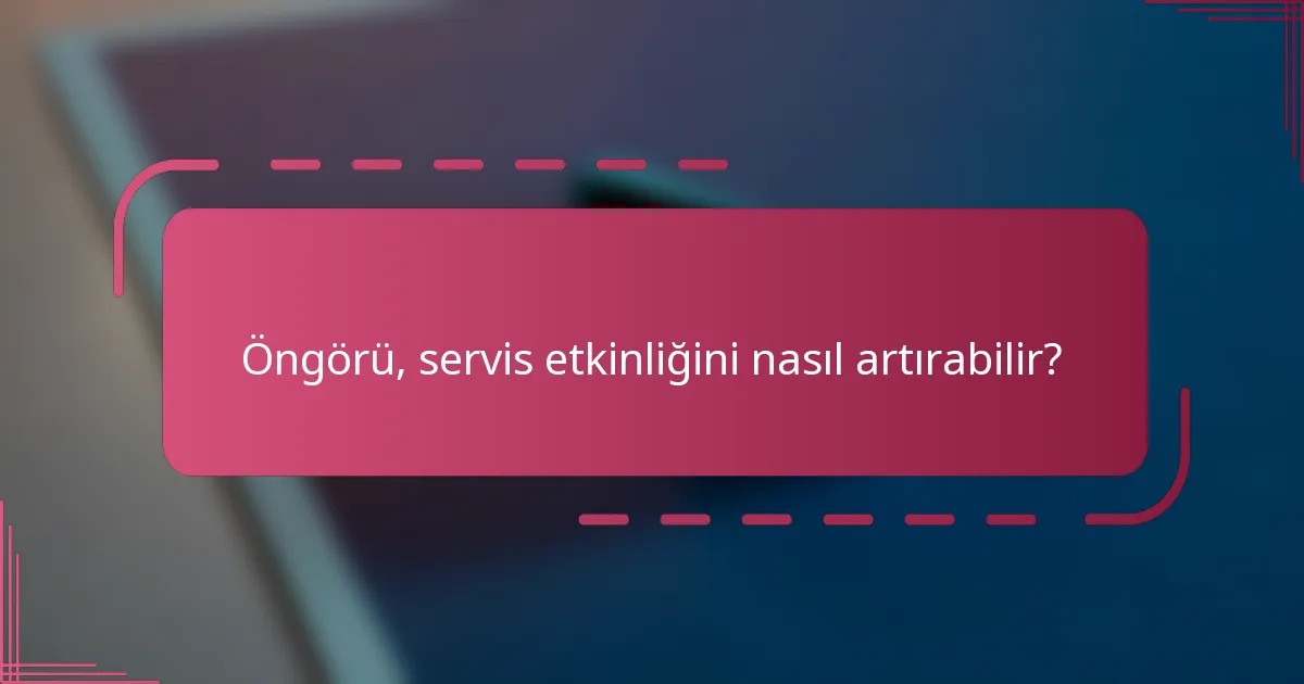 Öngörü, servis etkinliğini nasıl artırabilir?