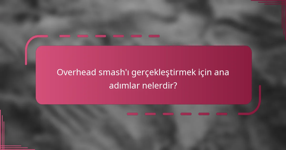 Overhead smash'ı gerçekleştirmek için ana adımlar nelerdir?