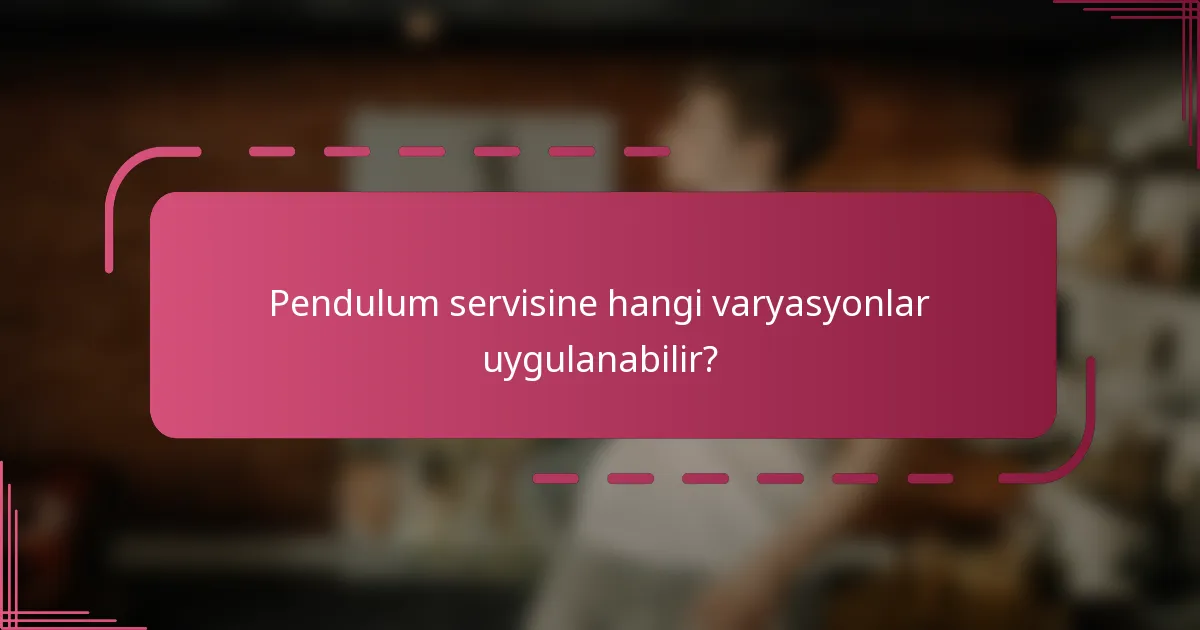 Pendulum servisine hangi varyasyonlar uygulanabilir?