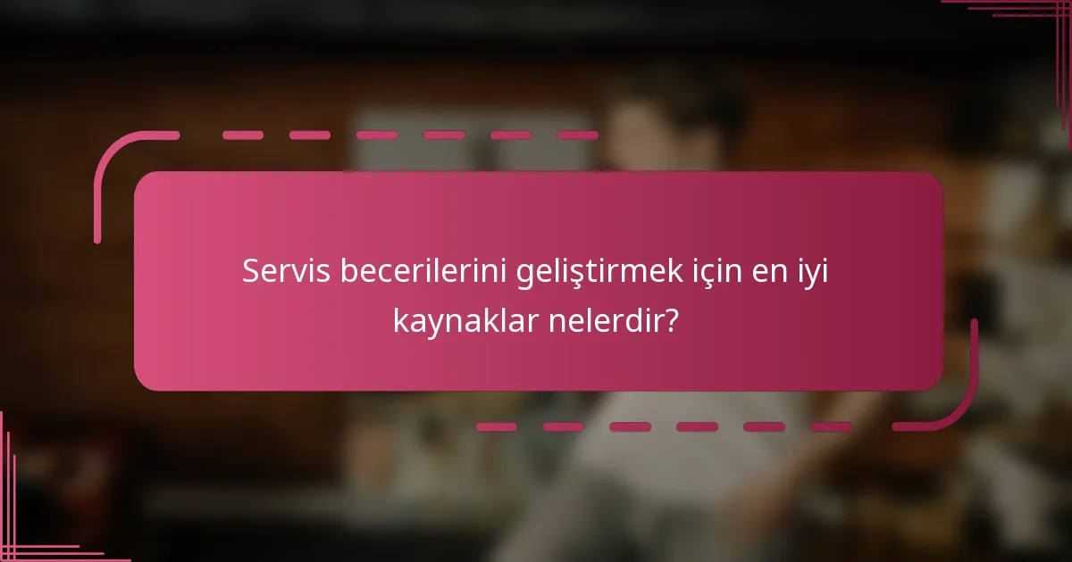 Servis becerilerini geliştirmek için en iyi kaynaklar nelerdir?