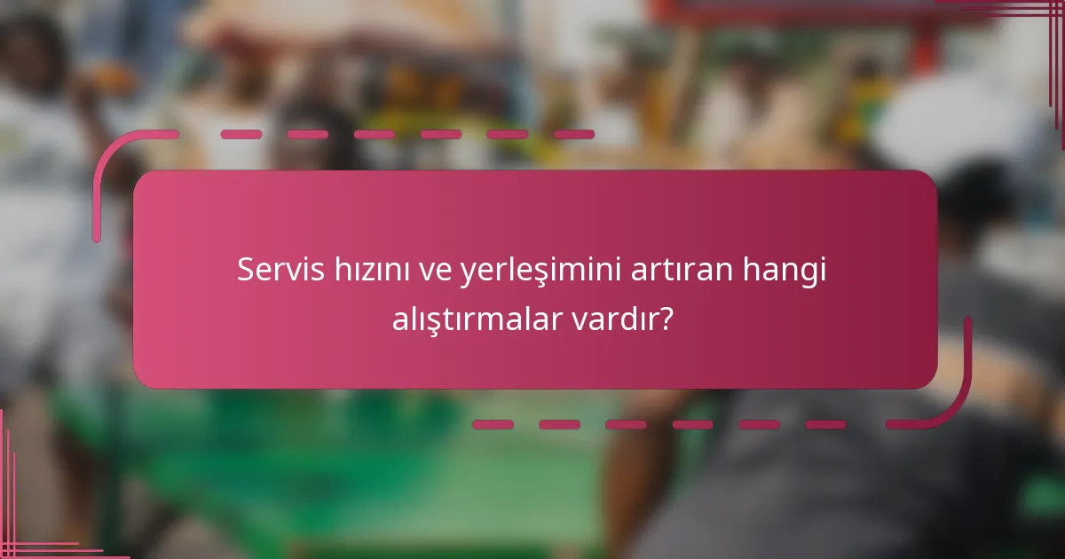 Servis hızını ve yerleşimini artıran hangi alıştırmalar vardır?