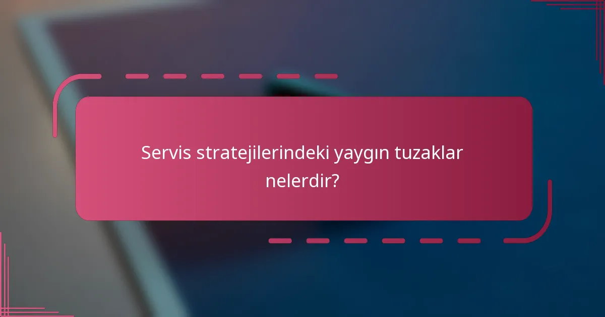 Servis stratejilerindeki yaygın tuzaklar nelerdir?