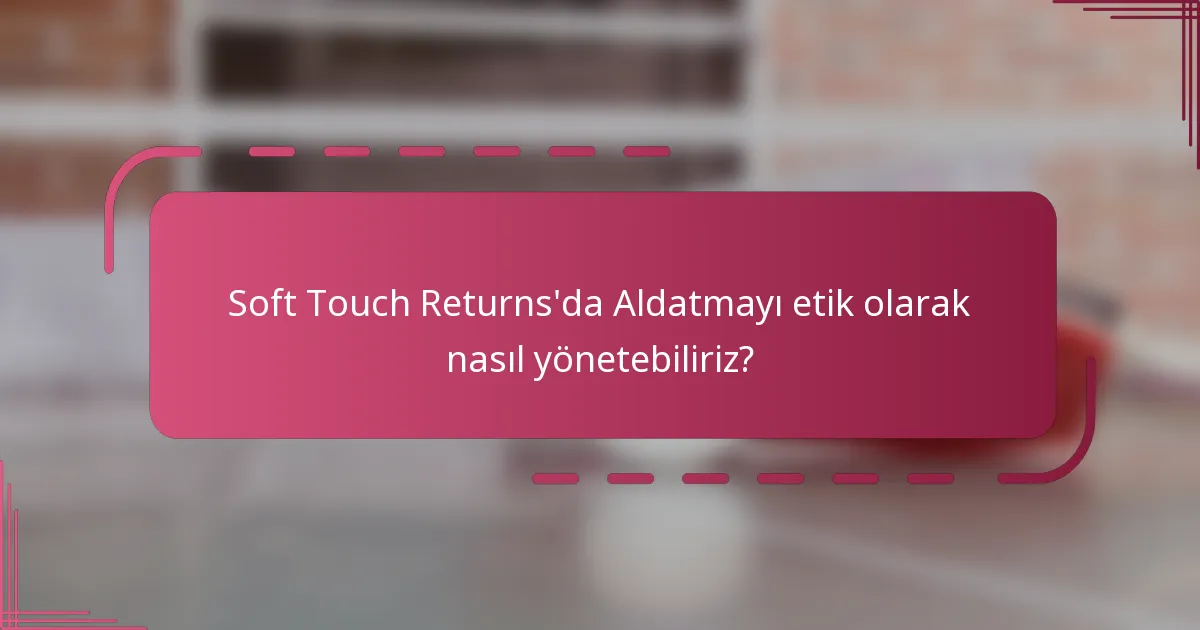 Soft Touch Returns'da Aldatmayı etik olarak nasıl yönetebiliriz?