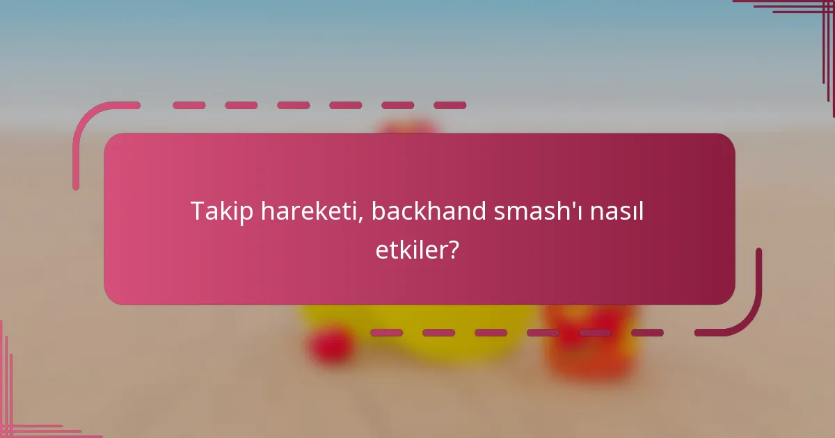 Takip hareketi, backhand smash'ı nasıl etkiler?