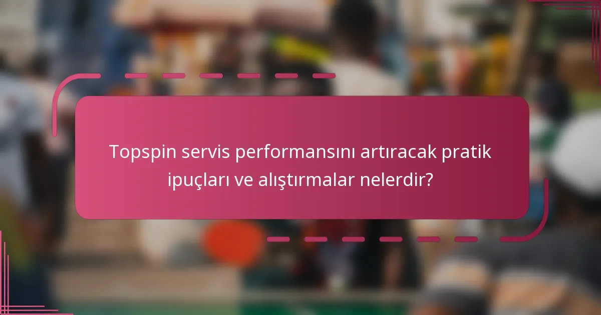 Topspin servis performansını artıracak pratik ipuçları ve alıştırmalar nelerdir?