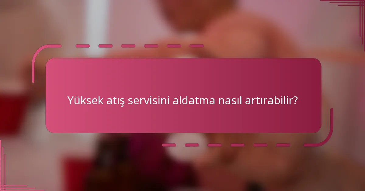 Yüksek atış servisini aldatma nasıl artırabilir?