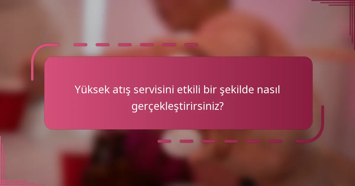 Yüksek atış servisini etkili bir şekilde nasıl gerçekleştirirsiniz?